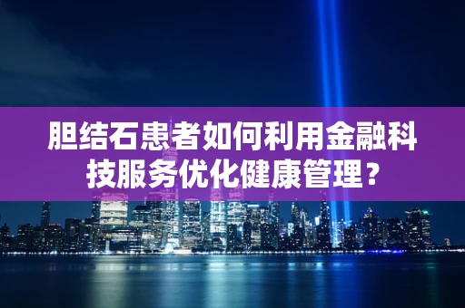 胆结石患者如何利用金融科技服务优化健康管理？