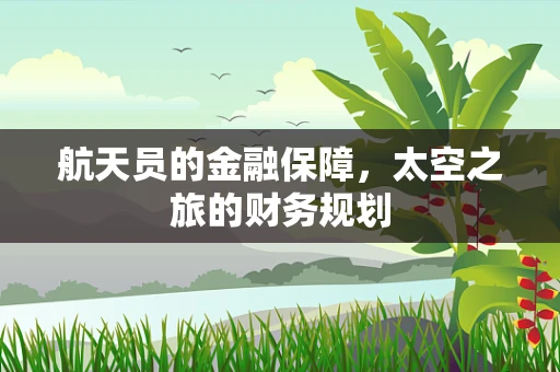航天员的金融保障，太空之旅的财务规划