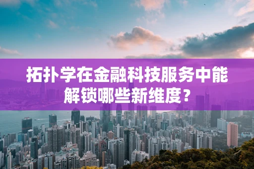 拓扑学在金融科技服务中能解锁哪些新维度？