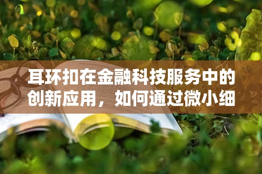 耳环扣在金融科技服务中的创新应用，如何通过微小细节提升用户体验？