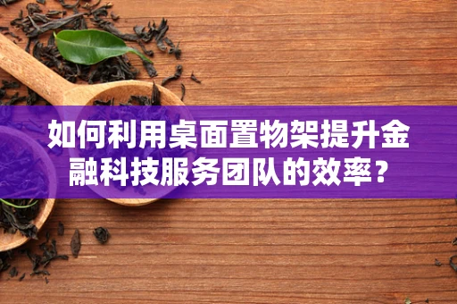 如何利用桌面置物架提升金融科技服务团队的效率？