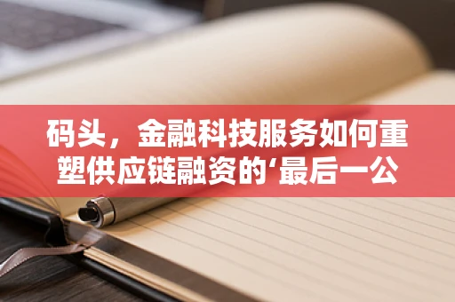 码头，金融科技服务如何重塑供应链融资的‘最后一公里’?