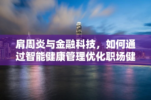 肩周炎与金融科技，如何通过智能健康管理优化职场健康？