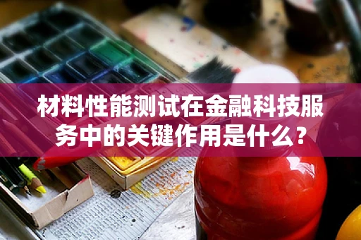 材料性能测试在金融科技服务中的关键作用是什么？