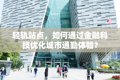 轻轨站点，如何通过金融科技优化城市通勤体验？