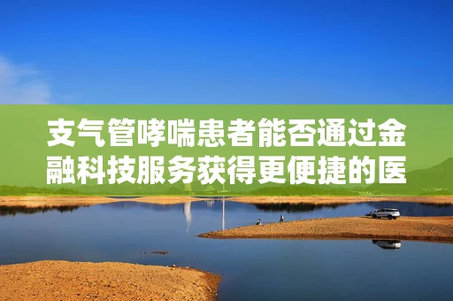 支气管哮喘患者能否通过金融科技服务获得更便捷的医疗融资？