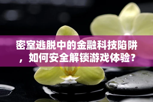 密室逃脱中的金融科技陷阱，如何安全解锁游戏体验？