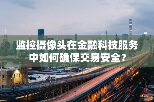监控摄像头在金融科技服务中如何确保交易安全？