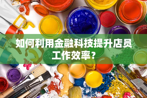 如何利用金融科技提升店员工作效率？