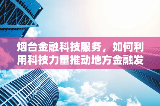 烟台金融科技服务，如何利用科技力量推动地方金融发展？