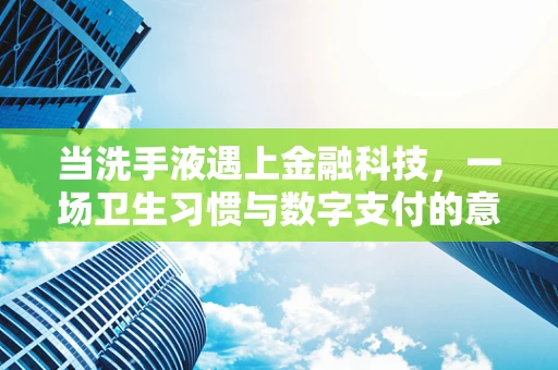 当洗手液遇上金融科技，一场卫生习惯与数字支付的意外邂逅