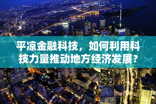 平凉金融科技，如何利用科技力量推动地方经济发展？