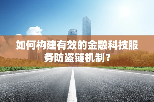 如何构建有效的金融科技服务防盗链机制？