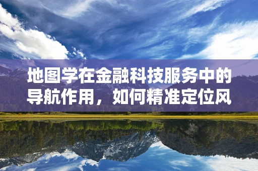 地图学在金融科技服务中的导航作用，如何精准定位风险与机遇？