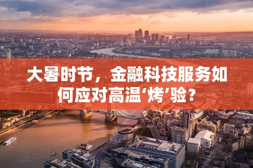 大暑时节，金融科技服务如何应对高温‘烤’验？