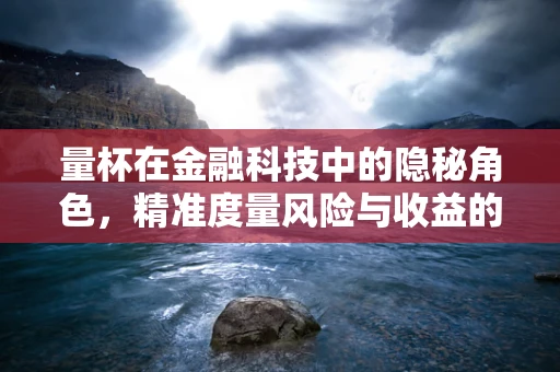 量杯在金融科技中的隐秘角色，精准度量风险与收益的‘魔术师’？