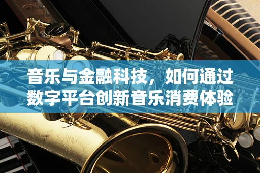 音乐与金融科技，如何通过数字平台创新音乐消费体验？