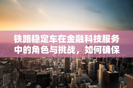 铁路稳定车在金融科技服务中的角色与挑战，如何确保资金流的安全与稳定？