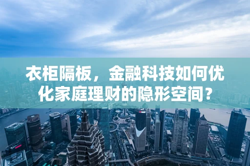 衣柜隔板，金融科技如何优化家庭理财的隐形空间？