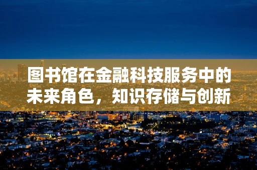 图书馆在金融科技服务中的未来角色，知识存储与创新的交汇点？