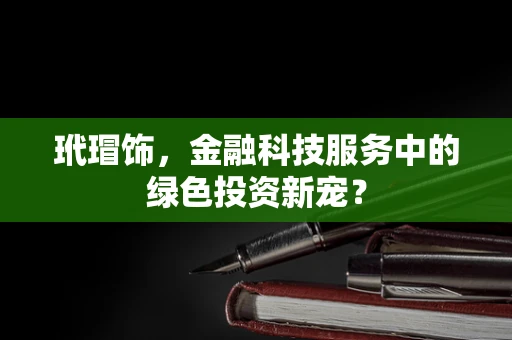 玳瑁饰，金融科技服务中的绿色投资新宠？