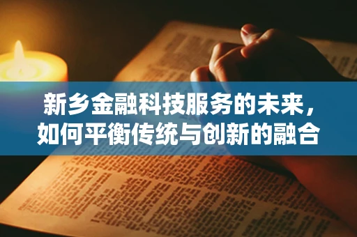 新乡金融科技服务的未来，如何平衡传统与创新的融合？