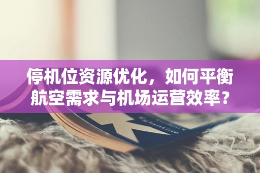 停机位资源优化，如何平衡航空需求与机场运营效率？
