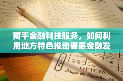 南平金融科技服务，如何利用地方特色推动普惠金融发展？