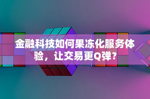 金融科技如何果冻化服务体验，让交易更Q弹？