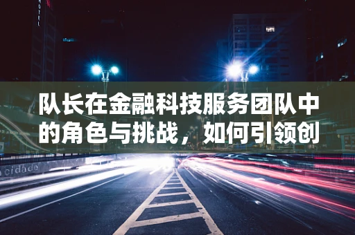队长在金融科技服务团队中的角色与挑战，如何引领创新与风险管理？