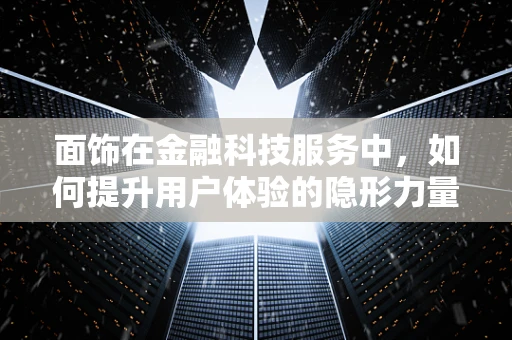 面饰在金融科技服务中，如何提升用户体验的隐形力量？