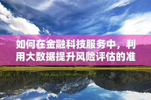 如何在金融科技服务中，利用大数据提升风险评估的准确性？