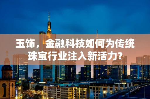 玉饰，金融科技如何为传统珠宝行业注入新活力？