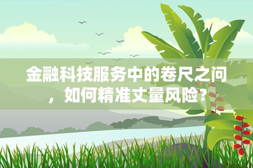 金融科技服务中的卷尺之问，如何精准丈量风险？