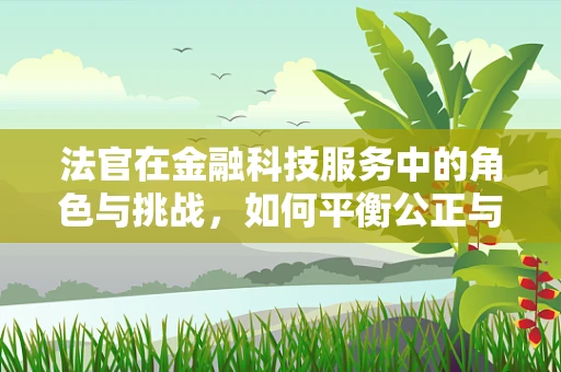 法官在金融科技服务中的角色与挑战，如何平衡公正与效率？
