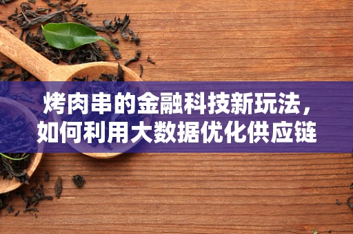 烤肉串的金融科技新玩法，如何利用大数据优化供应链？
