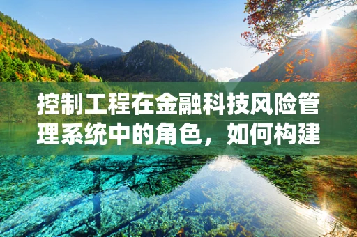 控制工程在金融科技风险管理系统中的角色，如何构建稳健的金融科技安全防线？