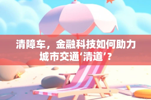 清障车，金融科技如何助力城市交通‘清道’？