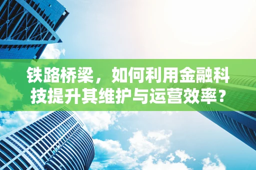 铁路桥梁，如何利用金融科技提升其维护与运营效率？