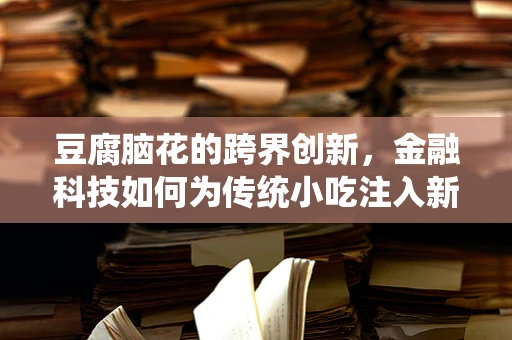 豆腐脑花的跨界创新，金融科技如何为传统小吃注入新活力？