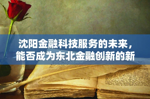 沈阳金融科技服务的未来，能否成为东北金融创新的新引擎？