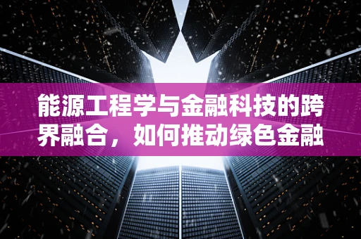 能源工程学与金融科技的跨界融合，如何推动绿色金融的未来？