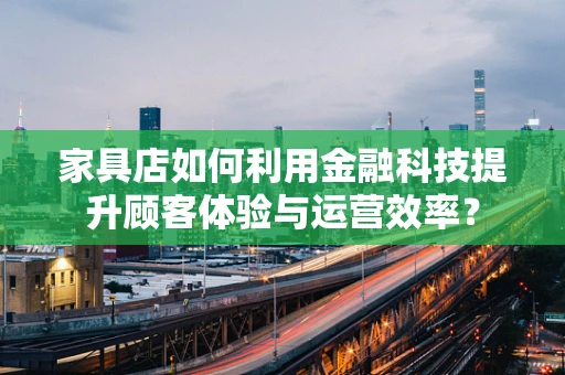 家具店如何利用金融科技提升顾客体验与运营效率？