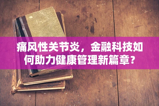 痛风性关节炎，金融科技如何助力健康管理新篇章？