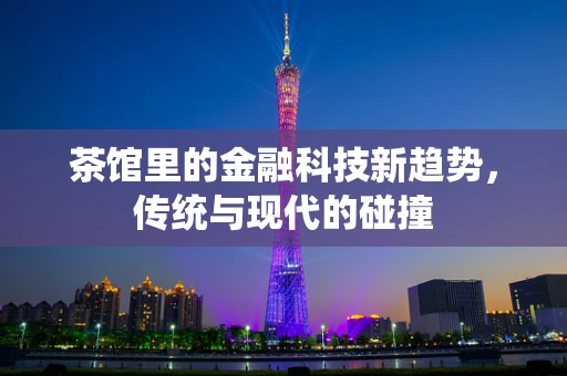 茶馆里的金融科技新趋势，传统与现代的碰撞