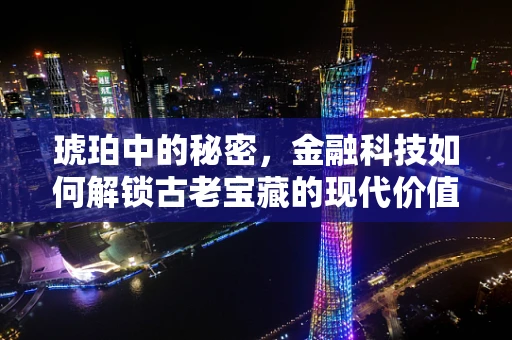 琥珀中的秘密，金融科技如何解锁古老宝藏的现代价值？