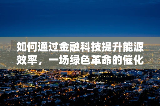 如何通过金融科技提升能源效率，一场绿色革命的催化剂？