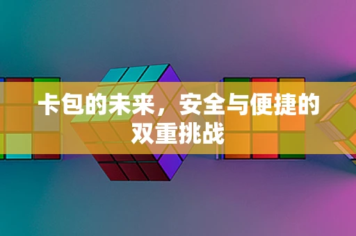 卡包的未来，安全与便捷的双重挑战