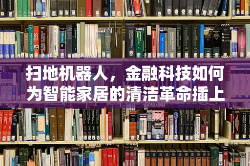 扫地机器人，金融科技如何为智能家居的清洁革命插上翅膀？