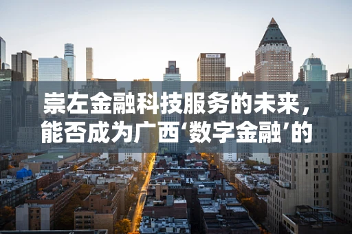 崇左金融科技服务的未来，能否成为广西‘数字金融’的新引擎？